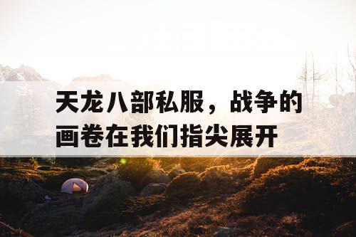天龙八部私服，战争的画卷在我们指尖展开