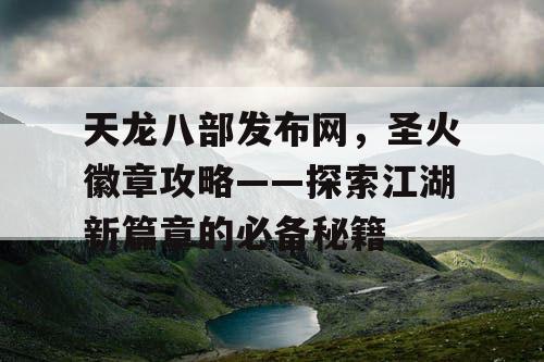 天龙八部发布网，圣火徽章攻略——探索江湖新篇章的必备秘籍
