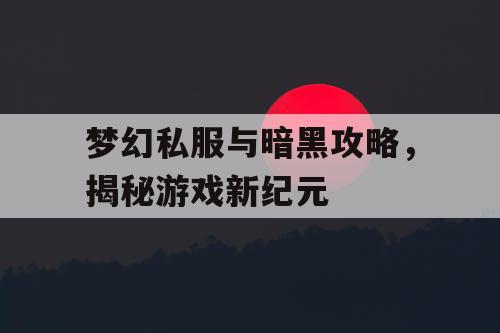 梦幻私服与暗黑攻略，揭秘游戏新纪元