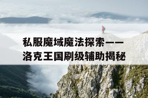 私服魔域魔法探索——洛克王国刷级辅助揭秘