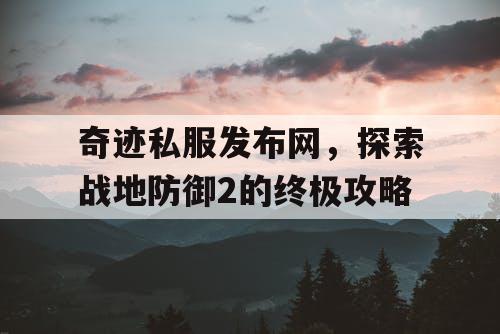 奇迹私服发布网，探索战地防御2的终极攻略