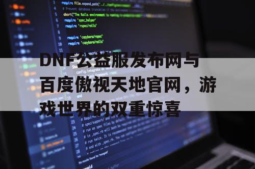 DNF公益服发布网与百度傲视天地官网，游戏世界的双重惊喜