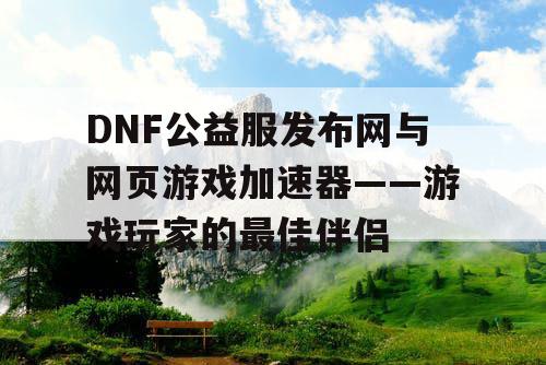 DNF公益服发布网与网页游戏加速器——游戏玩家的最佳伴侣