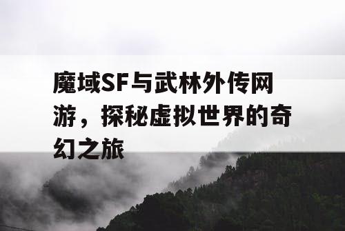魔域SF与武林外传网游，探秘虚拟世界的奇幻之旅