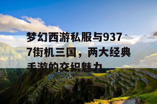 梦幻西游私服与9377街机三国，两大经典手游的交织魅力