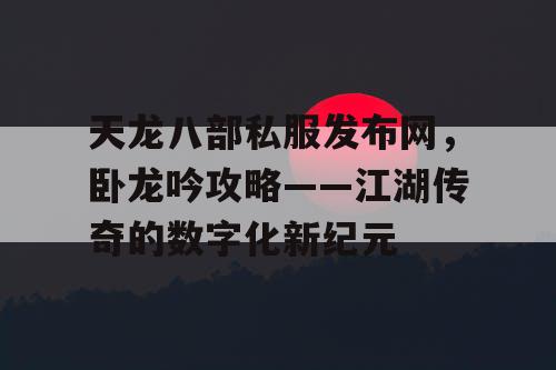 天龙八部私服发布网，卧龙吟攻略——江湖传奇的数字化新纪元