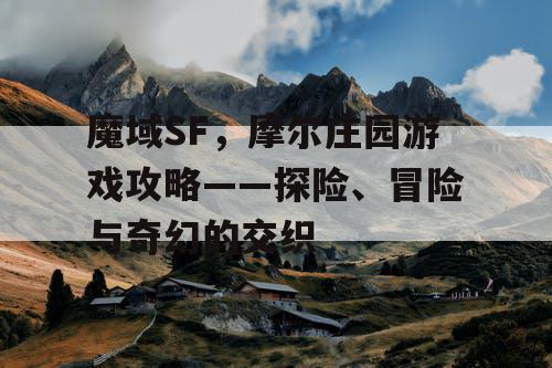 魔域SF,摩尔庄园游戏攻略——探险、冒险与奇幻的交织 魔域SF,摩尔庄园游戏攻略——探险、冒险与奇幻的交织