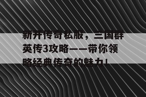 新开传奇私服，三国群英传3攻略——带你领略经典传奇的魅力！