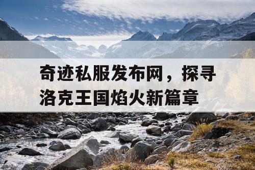 奇迹私服发布网，探寻洛克王国焰火新篇章