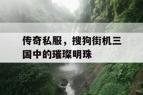 传奇私服，搜狗街机三国中的璀璨明珠
