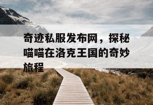奇迹私服发布网,探秘喵喵在洛克王国的奇妙旅程 奇迹私服发布网,探秘喵喵在洛克王国的奇妙旅程