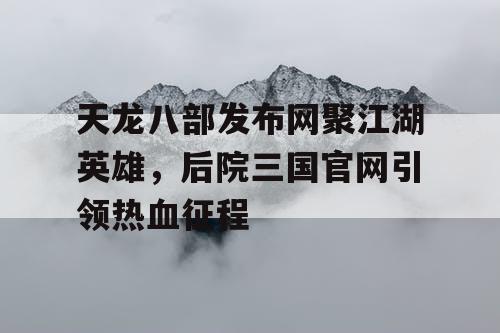 天龙八部发布网聚江湖英雄，后院三国官网引领热血征程