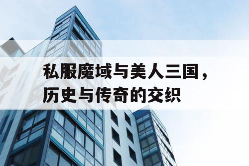 私服魔域与美人三国，历史与传奇的交织