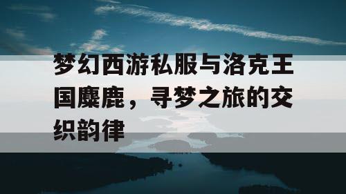 梦幻西游私服与洛克王国麋鹿，寻梦之旅的交织韵律
