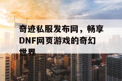 奇迹私服发布网，畅享DNF网页游戏的奇幻世界