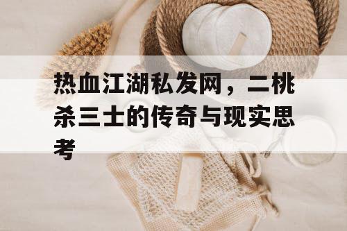 热血江湖私发网，二桃杀三士的传奇与现实思考