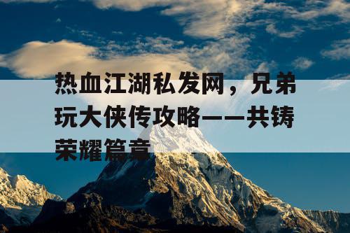 热血江湖私发网,兄弟玩大侠传攻略——共铸荣耀篇章 热血江湖私发网,兄弟玩大侠传攻略——共铸荣耀篇章