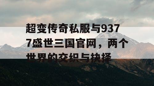 超变传奇私服与9377盛世三国官网，两个世界的交织与抉择