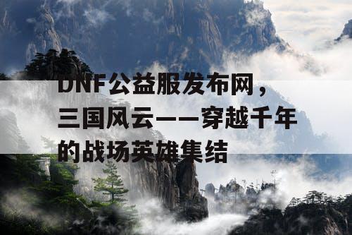 DNF公益服发布网,三国风云——穿越千年的战场英雄集结 DNF公益服发布网,三国风云——穿越千年的战场英雄集结