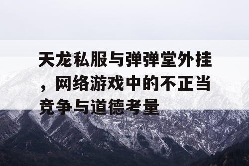 天龙私服与弹弹堂外挂，网络游戏中的不正当竞争与道德考量