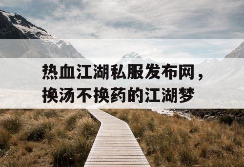 热血江湖私服发布网，换汤不换药的江湖梦