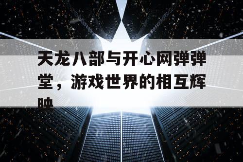 天龙八部与开心网弹弹堂，游戏世界的相互辉映