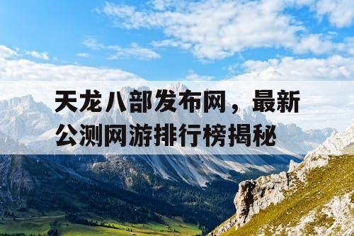 天龙八部发布网,最新公测网游排行榜揭秘 天龙八部发布网,最新公测网游排行榜揭秘