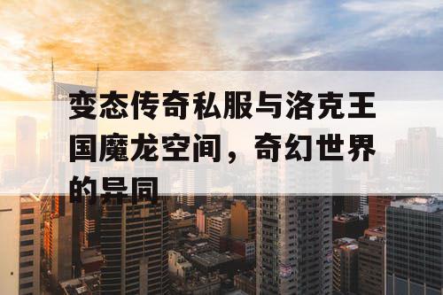 变态传奇私服与洛克王国魔龙空间，奇幻世界的异同