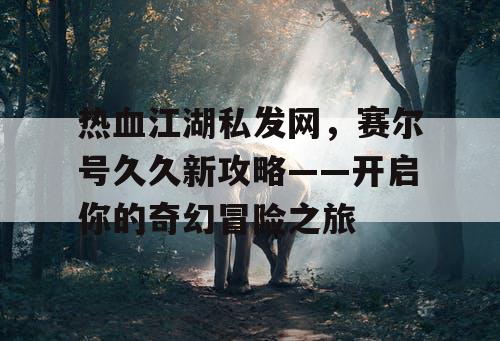 热血江湖私发网,赛尔号久久新攻略——开启你的奇幻冒险之旅 热血江湖私发网,赛尔号久久新攻略——开启你的奇幻冒险之旅