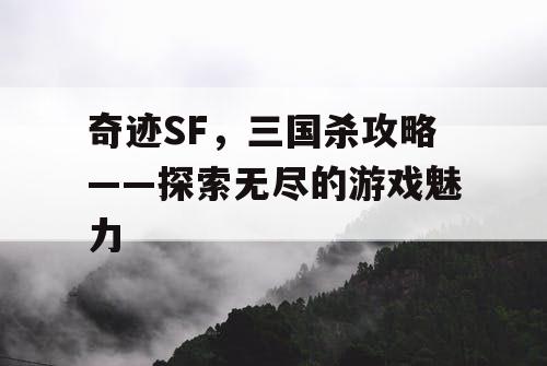 奇迹SF,三国杀攻略——探索无尽的游戏魅力 奇迹SF,三国杀攻略——探索无尽的游戏魅力