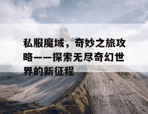 私服魔域，奇妙之旅攻略——探索无尽奇幻世界的新征程