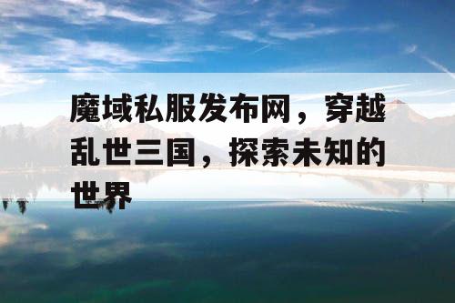 魔域私服发布网，穿越乱世三国，探索未知的世界