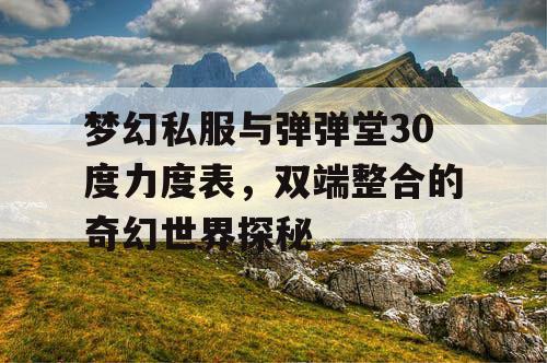 梦幻私服与弹弹堂30度力度表，双端整合的奇幻世界探秘