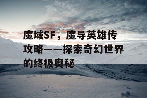 魔域SF，魔导英雄传攻略——探索奇幻世界的终极奥秘