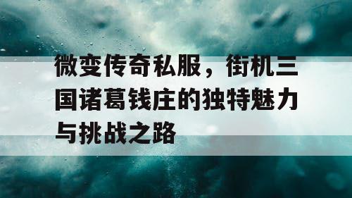 微变传奇私服，街机三国诸葛钱庄的独特魅力与挑战之路