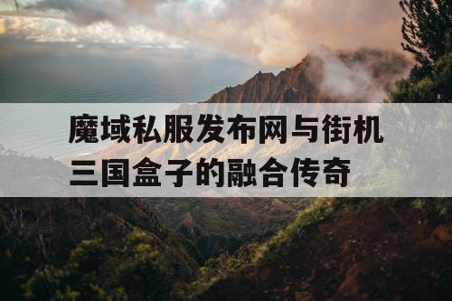 魔域私服发布网与街机三国盒子的融合传奇