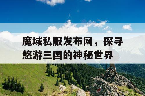 魔域私服发布网，探寻悠游三国的神秘世界