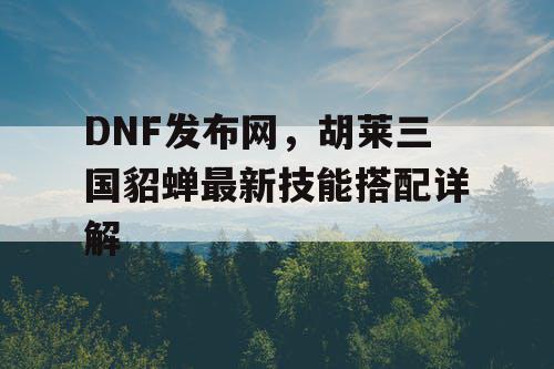 DNF发布网，胡莱三国貂蝉最新技能搭配详解
