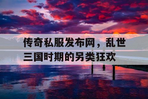 传奇私服发布网，乱世三国时期的另类狂欢