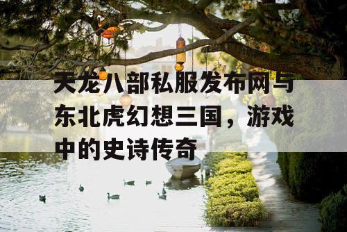 天龙八部私服发布网与东北虎幻想三国,游戏中的史诗传奇 天龙八部私服发布网与东北虎幻想三国,游戏中的史诗传奇