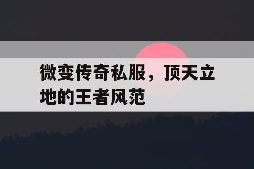 微变传奇私服,顶天立地的王者风范 微变传奇私服,顶天立地的王者风范