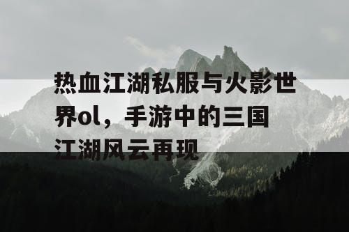 热血江湖私服与火影世界ol,手游中的三国江湖风云再现 热血江湖私服与火影世界ol,手游中的三国江湖风云再现