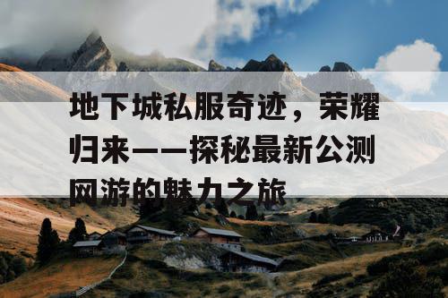 地下城私服奇迹，荣耀归来——探秘最新公测网游的魅力之旅
