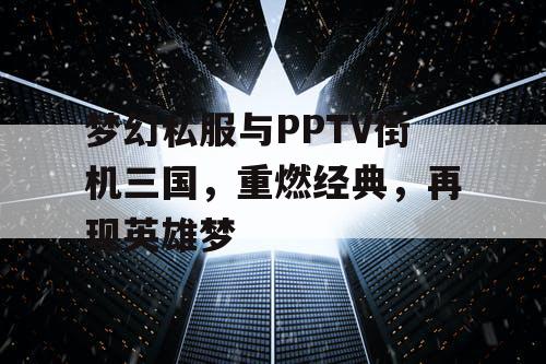 梦幻私服与PPTV街机三国,重燃经典,再现英雄梦 梦幻私服与PPTV街机三国,重燃经典,再现英雄梦