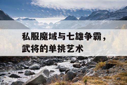 私服魔域与七雄争霸，武将的单挑艺术
