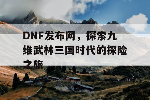 DNF发布网,探索九维武林三国时代的探险之旅 DNF发布网,探索九维武林三国时代的探险之旅