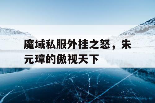 魔域私服外挂之怒，朱元璋的傲视天下