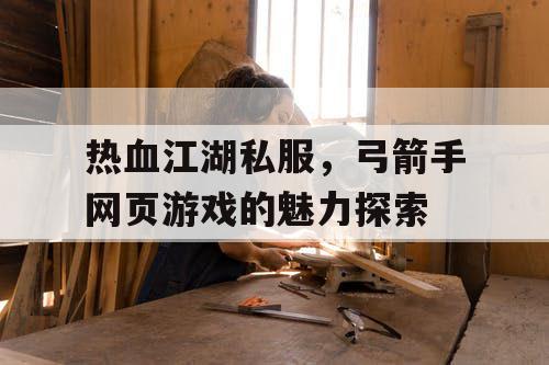 热血江湖私服,弓箭手网页游戏的魅力探索 热血江湖私服,弓箭手网页游戏的魅力探索