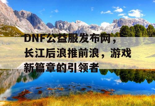 DNF公益服发布网,长江后浪推前浪,游戏新篇章的引领者 DNF公益服发布网,长江后浪推前浪,游戏新篇章的引领者