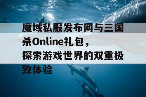 魔域私服发布网与三国杀Online礼包,探索游戏世界的双重极致体验 魔域私服发布网与三国杀Online礼包,探索游戏世界的双重极致体验
